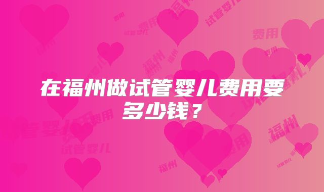 在福州做试管婴儿费用要多少钱？