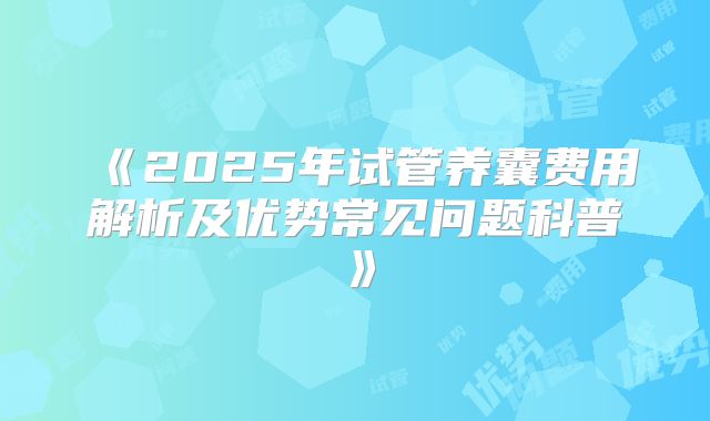 《2025年试管养囊费用解析及优势常见问题科普》