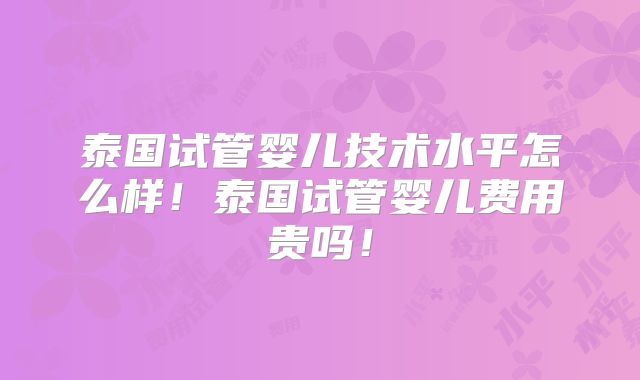 泰国试管婴儿技术水平怎么样！泰国试管婴儿费用贵吗！