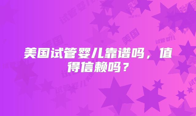 美国试管婴儿靠谱吗,值得信赖吗?