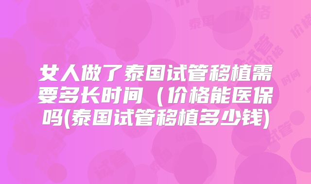女人做了泰国试管移植需要多长时间（价格能医保吗(泰国试管移植多少钱)