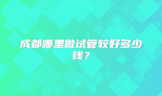 成都哪里做试管较好多少钱？