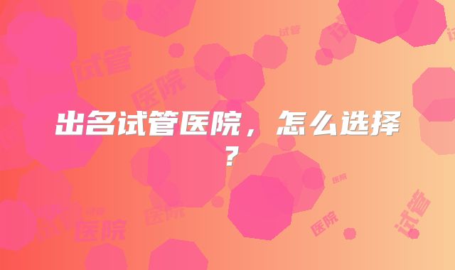 出名试管医院，怎么选择？