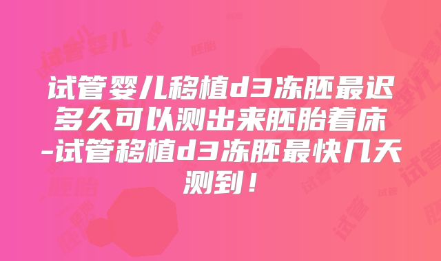 试管婴儿移植d3冻胚最迟多久可以测出来胚胎着床-试管移植d3冻胚最快几天测到!