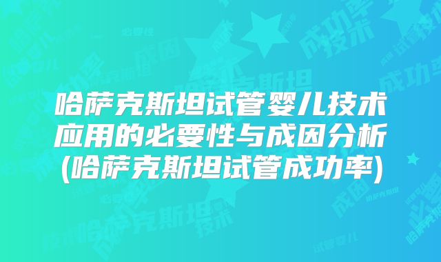 哈萨克斯坦试管婴儿技术应用的必要性与成因分析(哈萨克斯坦试管成功率)