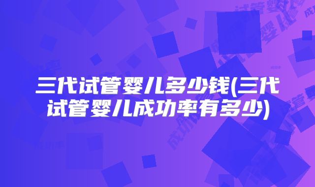 三代试管婴儿多少钱(三代试管婴儿成功率有多少)