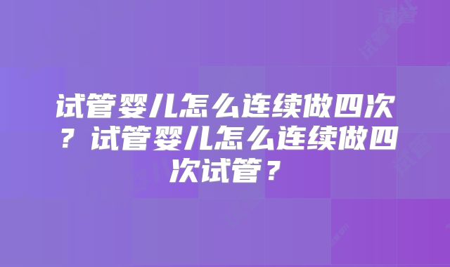 试管婴儿怎么连续做四次?试管婴儿怎么连续做四次试管?