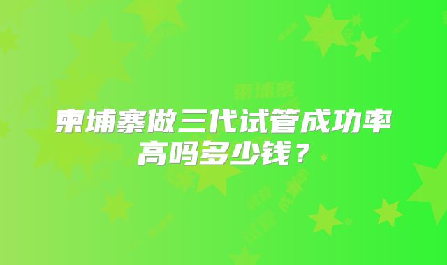 柬埔寨做三代试管成功率高吗多少钱？