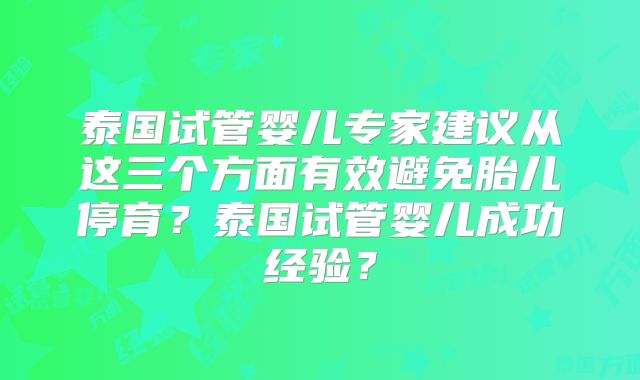 泰国试管婴儿专家建议从这三个方面有效避免胎儿停育？泰国试管婴儿成功经验？
