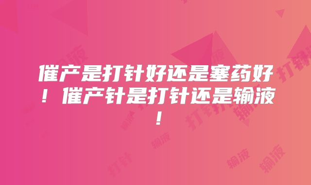 催产是打针好还是塞药好！催产针是打针还是输液！