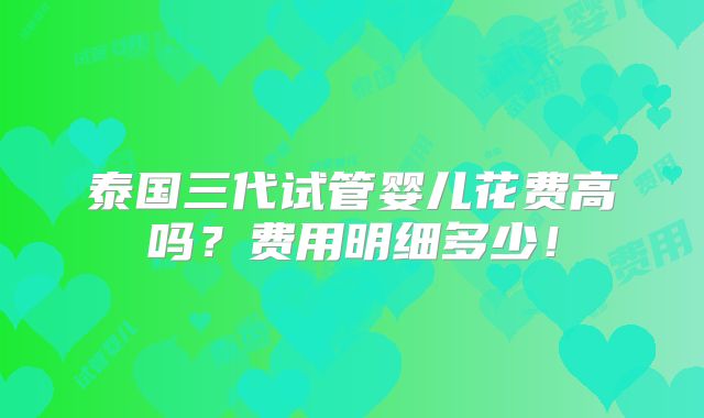 泰国三代试管婴儿花费高吗？费用明细多少！