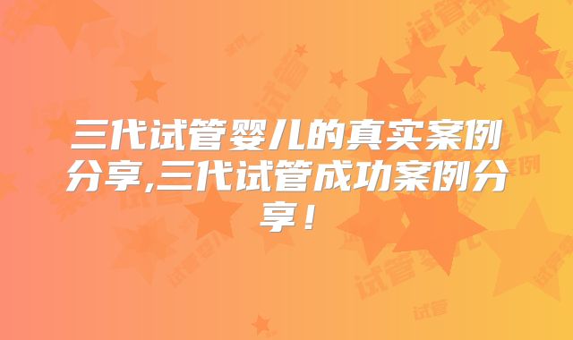 三代试管婴儿的真实案例分享,三代试管成功案例分享！