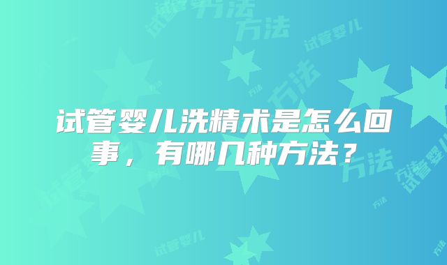 试管婴儿洗精术是怎么回事，有哪几种方法？