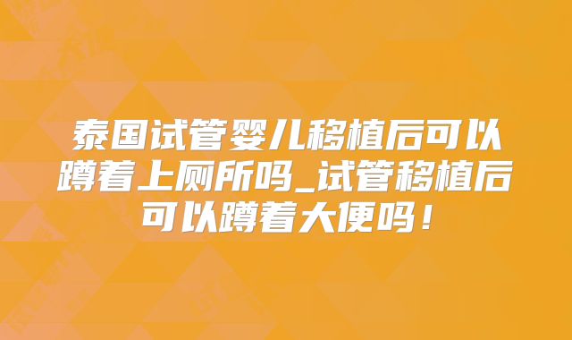 泰国试管婴儿移植后可以蹲着上厕所吗_试管移植后可以蹲着大便吗！