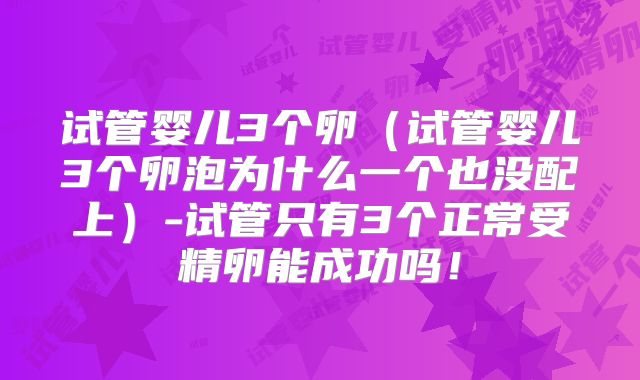 试管婴儿3个卵（试管婴儿3个卵泡为什么一个也没配上）-试管只有3个正常受精卵能成功吗！