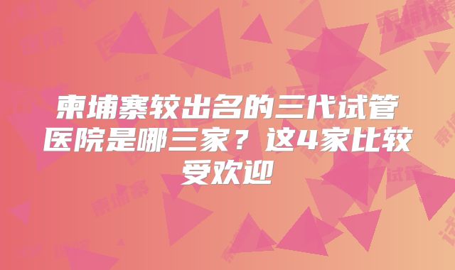 柬埔寨较出名的三代试管医院是哪三家？这4家比较受欢迎