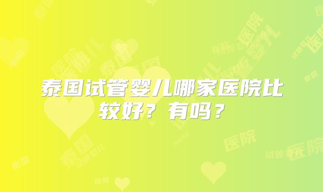 泰国试管婴儿哪家医院比较好？有吗？