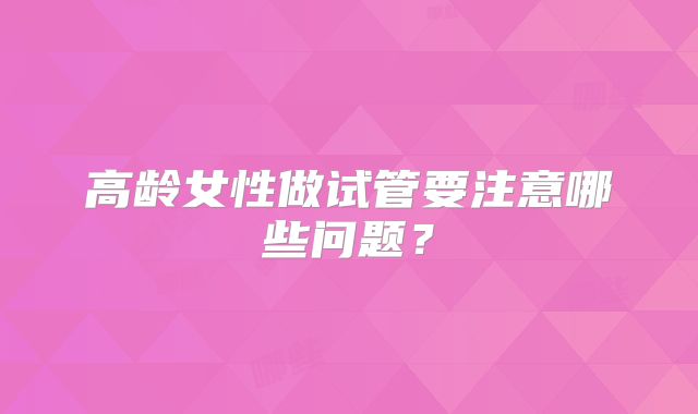 高龄女性做试管要注意哪些问题？