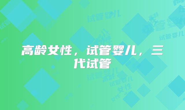 高龄女性，试管婴儿，三代试管
