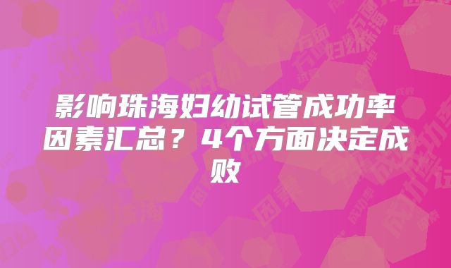 影响珠海妇幼试管成功率因素汇总？4个方面决定成败