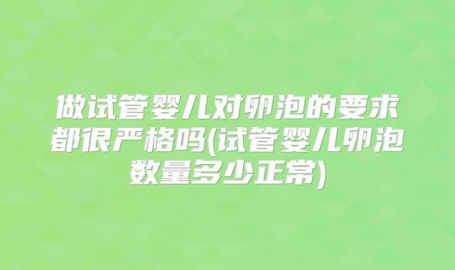 做试管婴儿对卵泡的要求都很严格吗(试管婴儿卵泡数量多少正常)