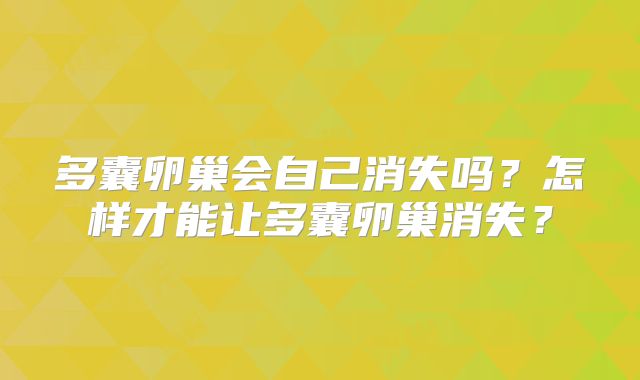 多囊卵巢会自己消失吗？怎样才能让多囊卵巢消失？