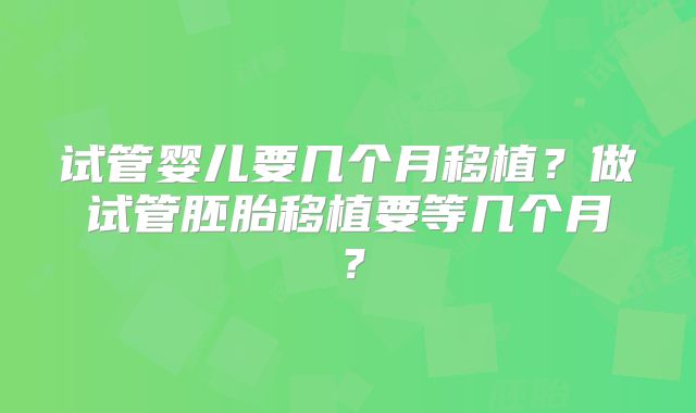试管婴儿要几个月移植?做试管胚胎移植要等几个月?