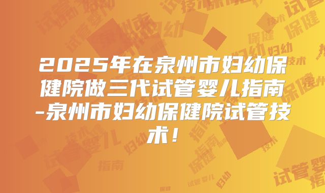 2025年在泉州市妇幼保健院做三代试管婴儿指南-泉州市妇幼保健院试管技术!