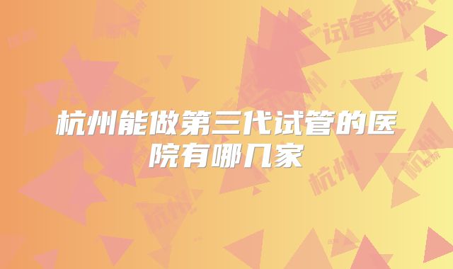 杭州能做第三代试管的医院有哪几家