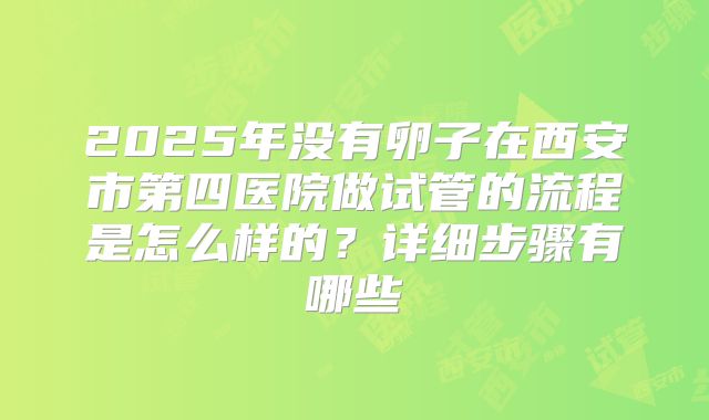 2025年没有卵子在西安市第四医院做试管的流程是怎么样的?详细步骤有哪些