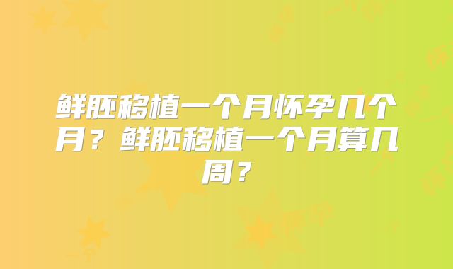鲜胚移植一个月怀孕几个月？鲜胚移植一个月算几周？