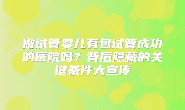 做试管婴儿有包试管成功的医院吗？背后隐藏的关键条件大宣传