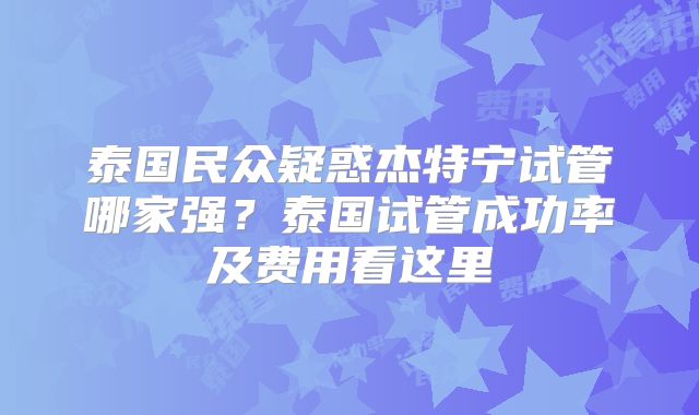 泰国民众疑惑杰特宁试管哪家强？泰国试管成功率及费用看这里