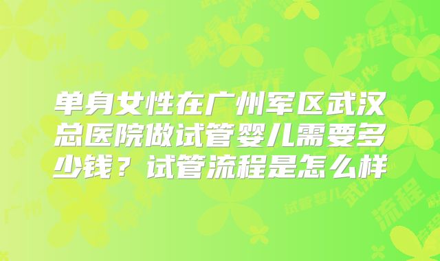 单身女性在广州军区武汉总医院做试管婴儿需要多少钱?试管流程是怎么样