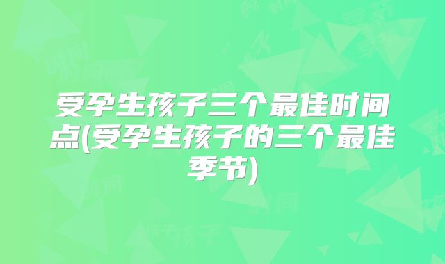 受孕生孩子三个最佳时间点(受孕生孩子的三个最佳季节)