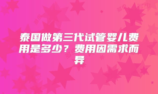 泰国做第三代试管婴儿费用是多少？费用因需求而异