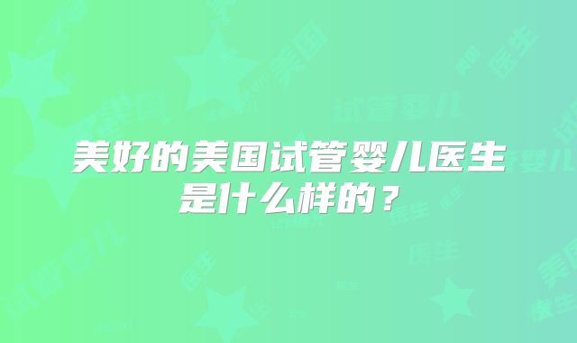 美好的美国试管婴儿医生是什么样的？