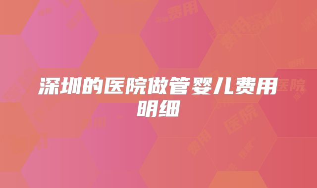 深圳的医院做管婴儿费用明细