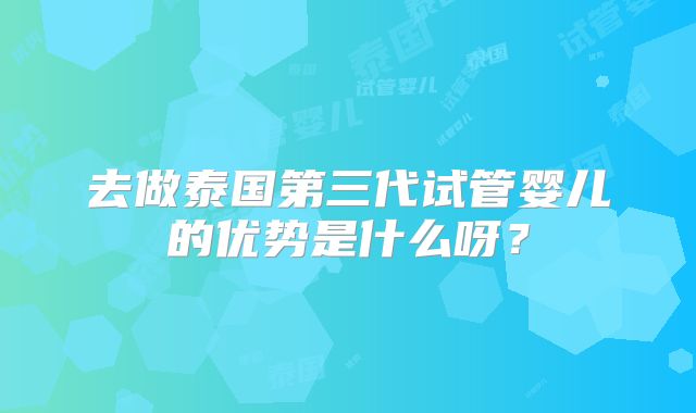 去做泰国第三代试管婴儿的优势是什么呀？