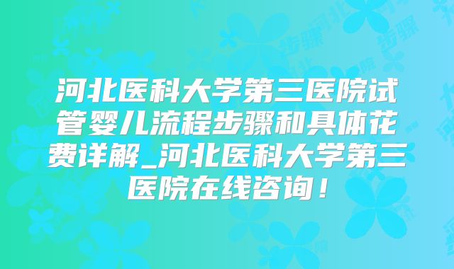 河北医科大学第三医院试管婴儿流程步骤和具体花费详解_河北医科大学第三医院在线咨询！
