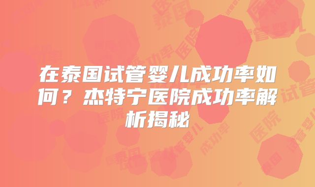 在泰国试管婴儿成功率如何？杰特宁医院成功率解析揭秘