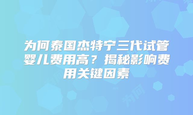 为何泰国杰特宁三代试管婴儿费用高？揭秘影响费用关键因素