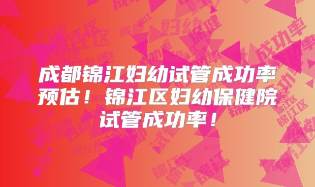 成都锦江妇幼试管成功率预估！锦江区妇幼保健院试管成功率！