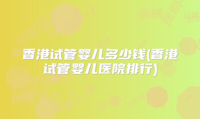 香港试管婴儿多少钱(香港试管婴儿医院排行)