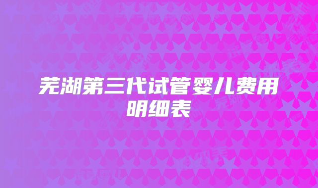 芜湖第三代试管婴儿费用明细表
