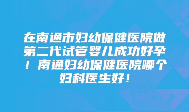 在南通市妇幼保健医院做第二代试管婴儿成功好孕!南通妇幼保健医院哪个妇科医生好!