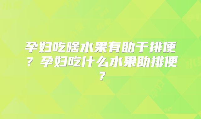 孕妇吃啥水果有助于排便?孕妇吃什么水果助排便?