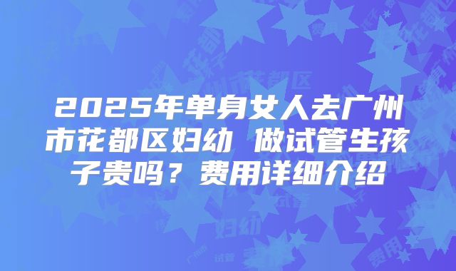 2025年单身女人去广州市花都区妇幼 做试管生孩子贵吗?费用详细介绍