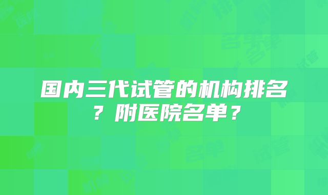 国内三代试管的机构排名？附医院名单？