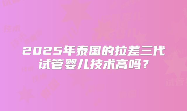 2025年泰国的拉差三代试管婴儿技术高吗？